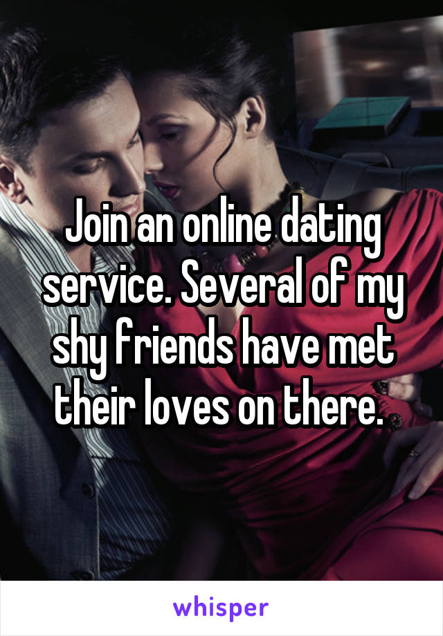 Join an online dating service. Several of my shy friends have met their loves on there. 