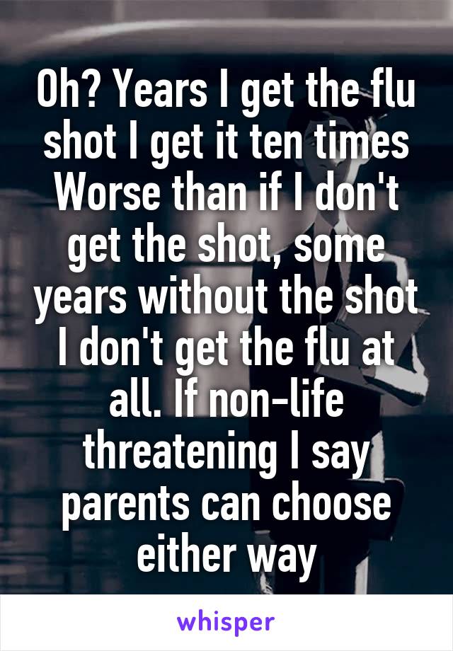 Oh? Years I get the flu shot I get it ten times Worse than if I don't get the shot, some years without the shot I don't get the flu at all. If non-life threatening I say parents can choose either way