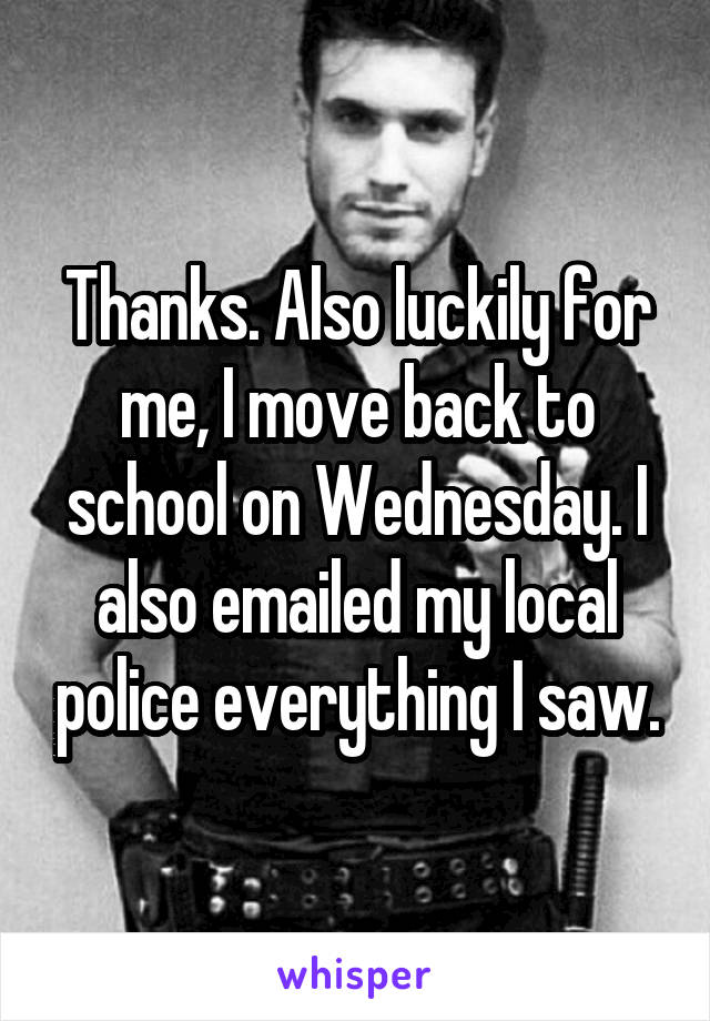 Thanks. Also luckily for me, I move back to school on Wednesday. I also emailed my local police everything I saw.