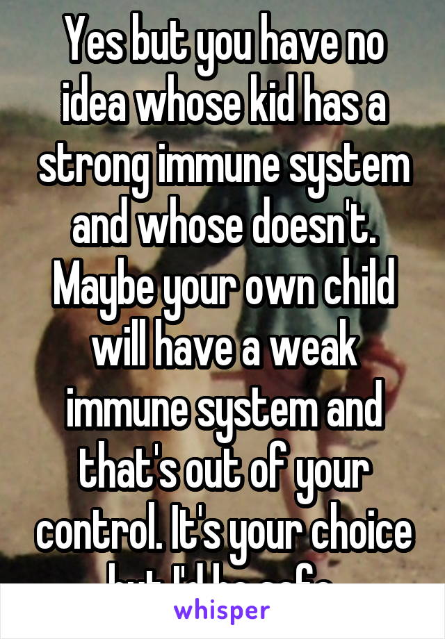 Yes but you have no idea whose kid has a strong immune system and whose doesn't. Maybe your own child will have a weak immune system and that's out of your control. It's your choice but I'd be safe.