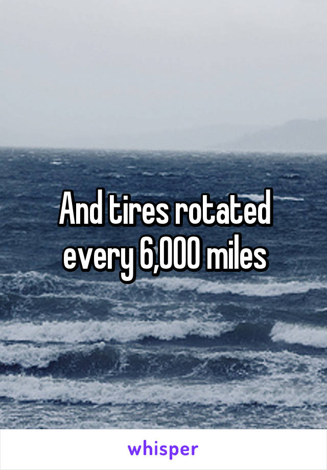 And tires rotated every 6,000 miles