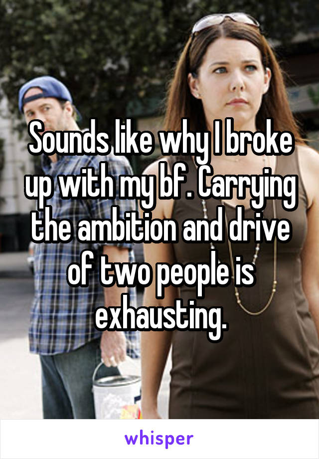 Sounds like why I broke up with my bf. Carrying the ambition and drive of two people is exhausting.