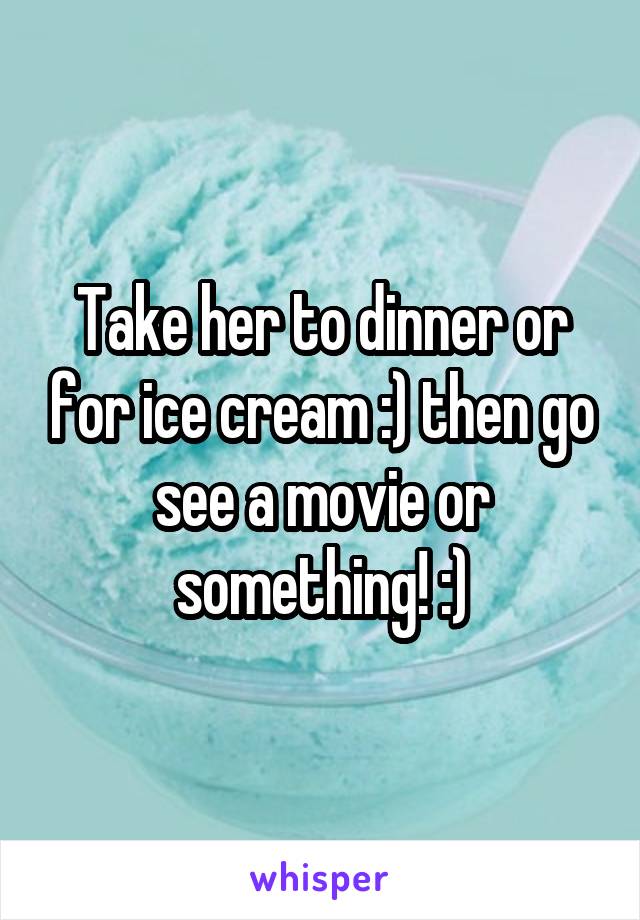 Take her to dinner or for ice cream :) then go see a movie or something! :)