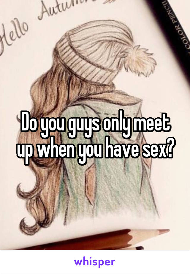 Do you guys only meet up when you have sex?