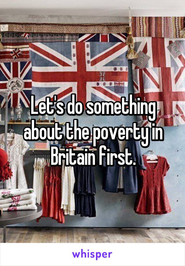 Let's do something about the poverty in Britain first.