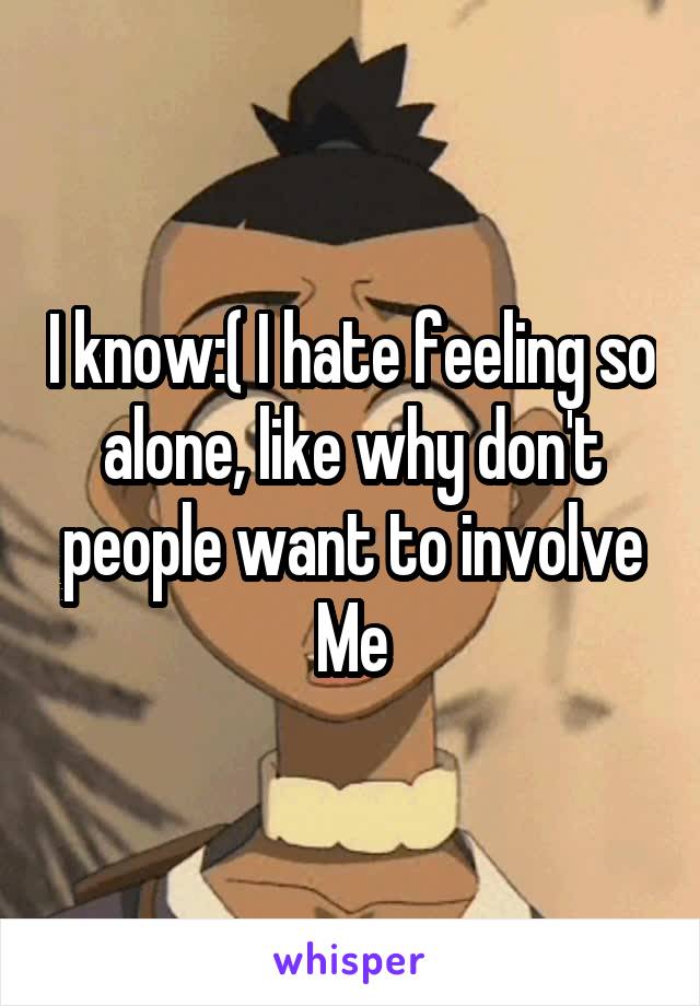 I know:( I hate feeling so alone, like why don't people want to involve Me