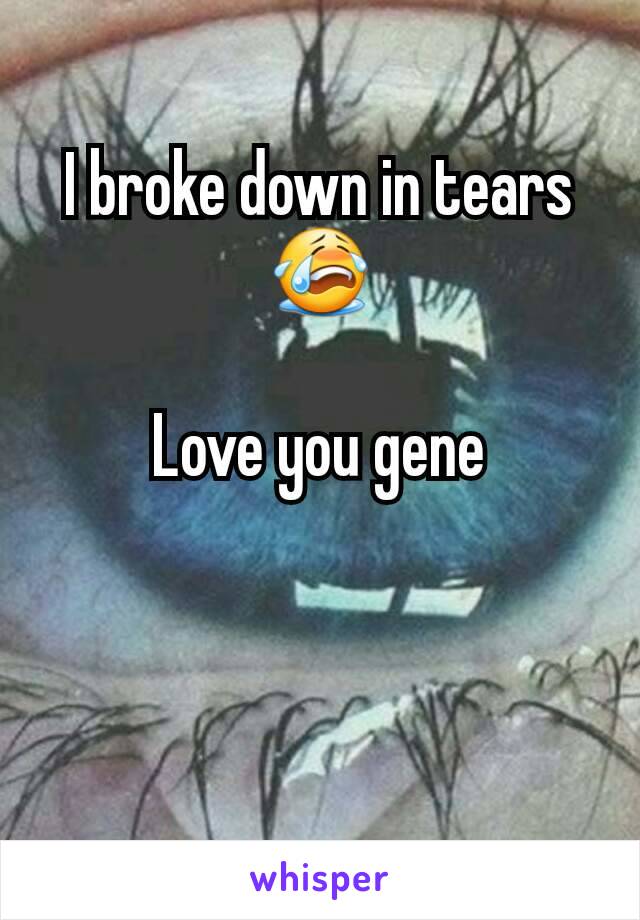 I broke down in tears
😭

Love you gene