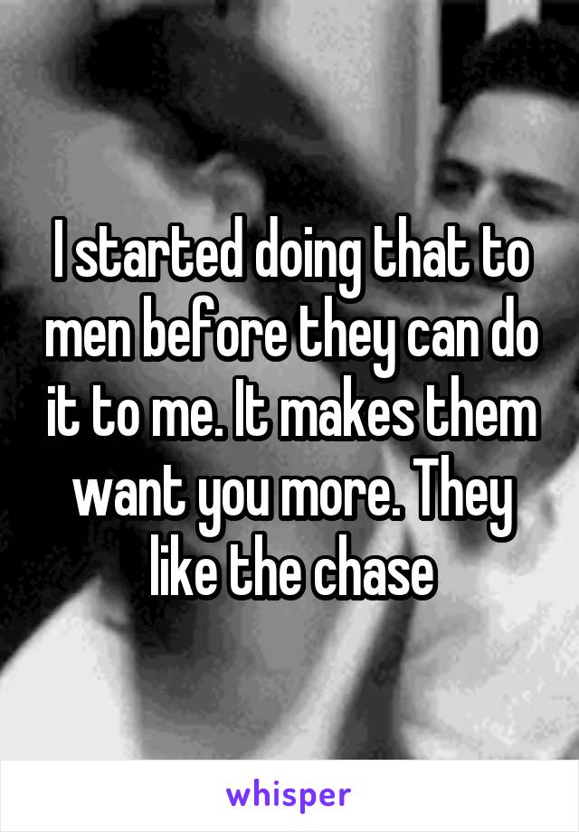 I started doing that to men before they can do it to me. It makes them want you more. They like the chase