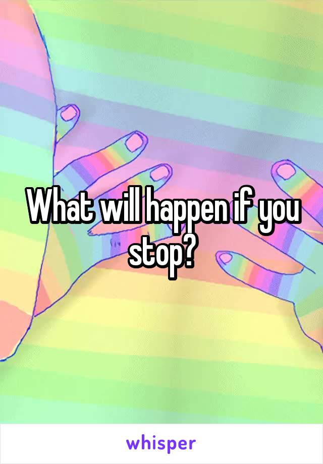 What will happen if you stop?