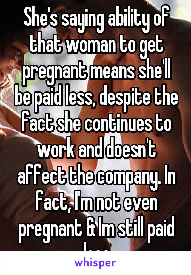 She's saying ability of that woman to get pregnant means she'll be paid less, despite the fact she continues to work and doesn't affect the company. In fact, I'm not even pregnant & Im still paid less