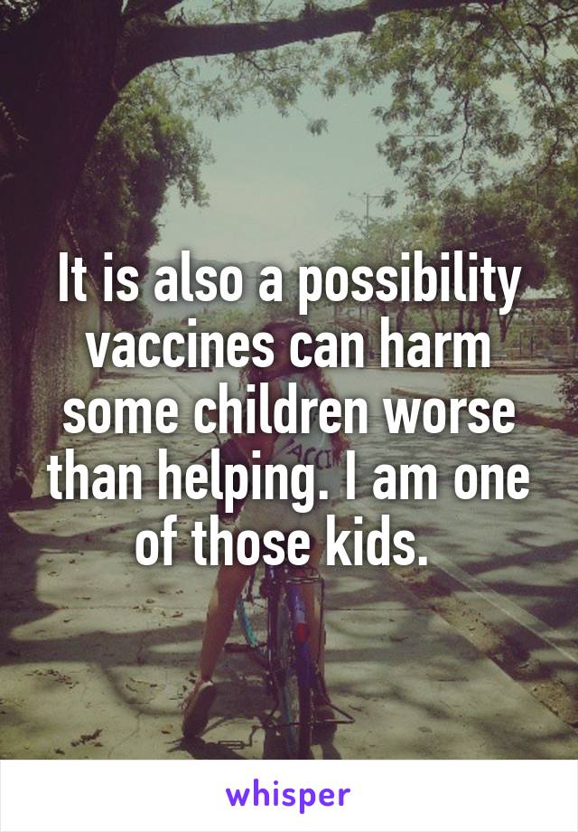 It is also a possibility vaccines can harm some children worse than helping. I am one of those kids. 