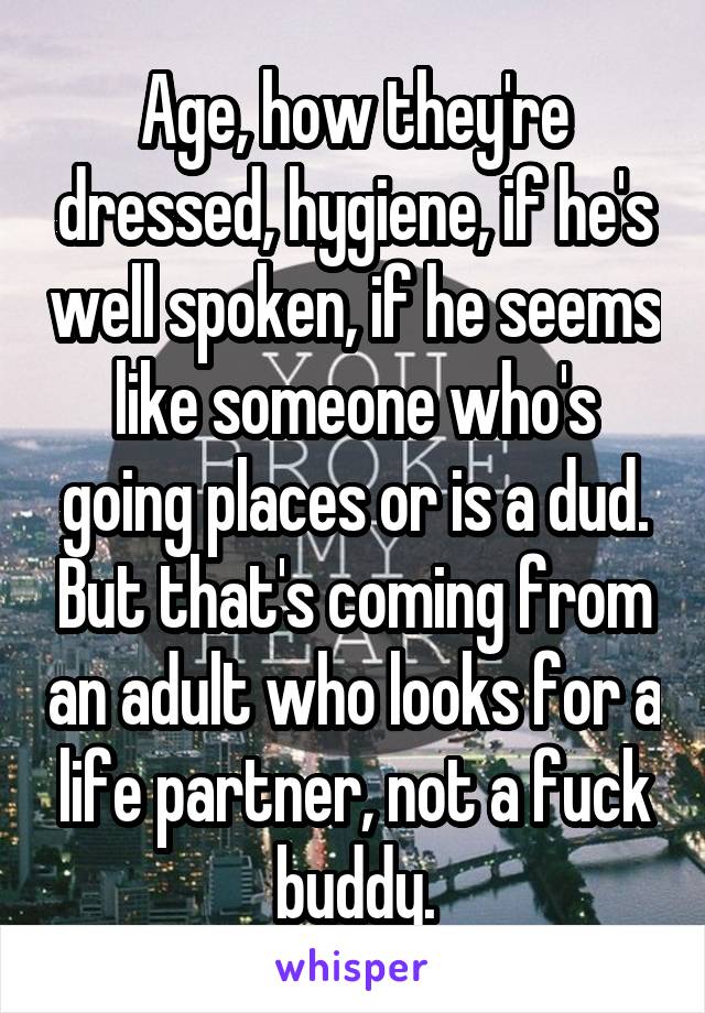 Age, how they're dressed, hygiene, if he's well spoken, if he seems like someone who's going places or is a dud. But that's coming from an adult who looks for a life partner, not a fuck buddy.