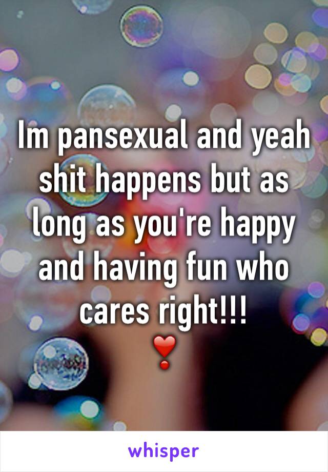 Im pansexual and yeah shit happens but as long as you're happy and having fun who cares right!!!
❣