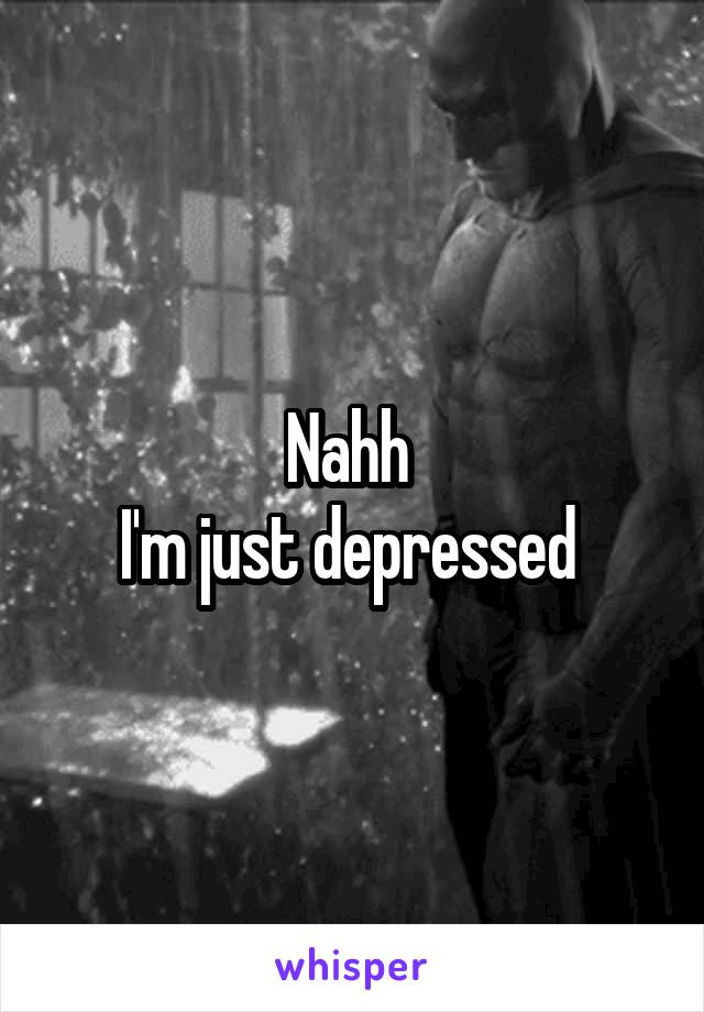 Nahh 
I'm just depressed 