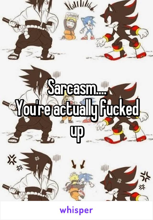 Sarcasm....
You're actually fucked up