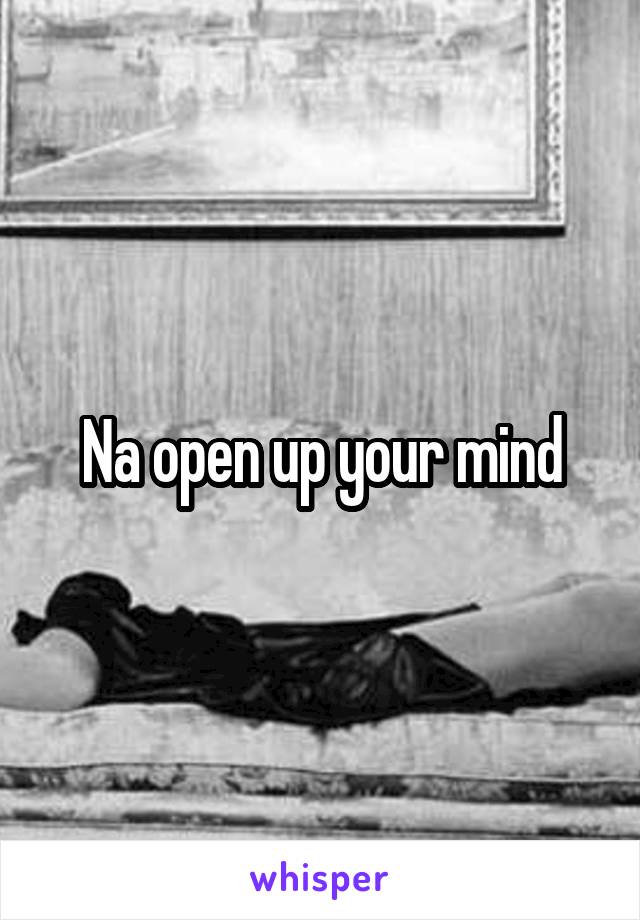 Na open up your mind