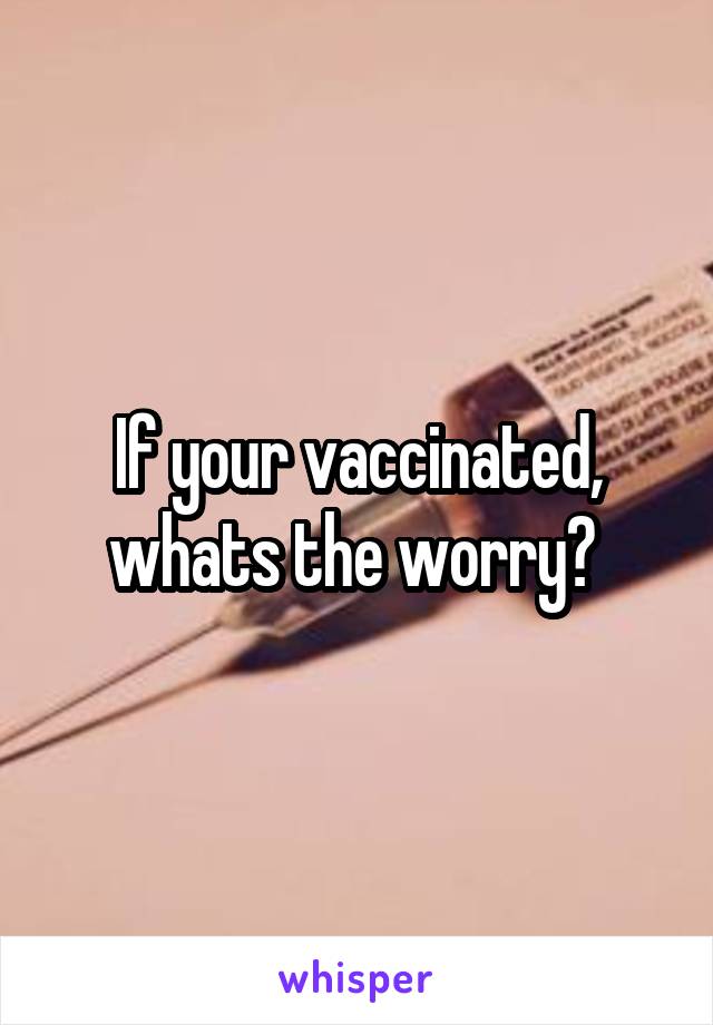 If your vaccinated, whats the worry? 