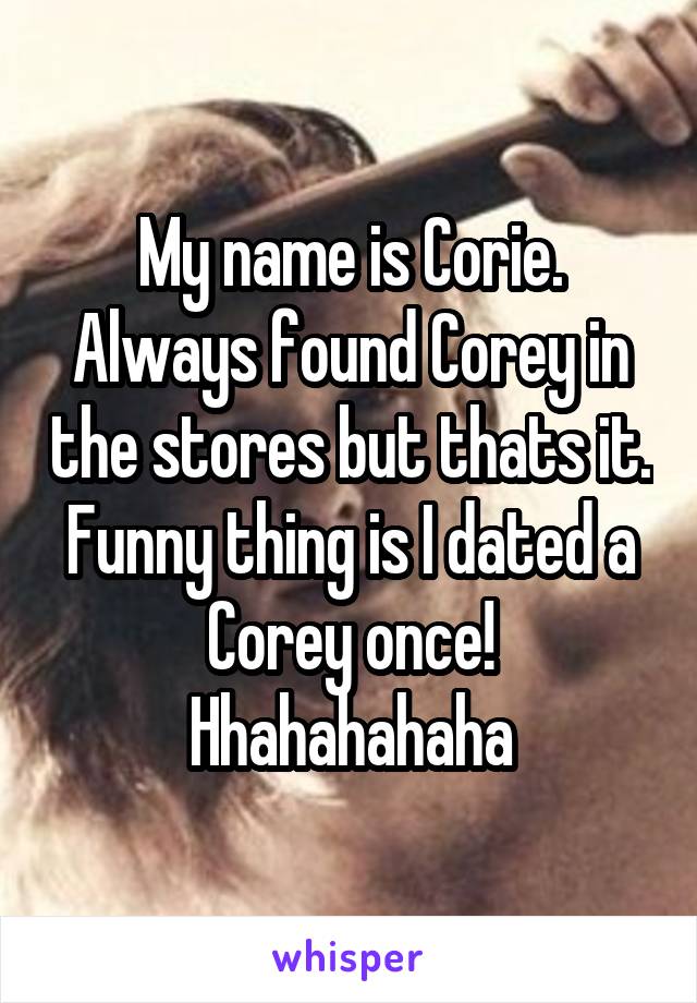 My name is Corie. Always found Corey in the stores but thats it. Funny thing is I dated a Corey once! Hhahahahaha