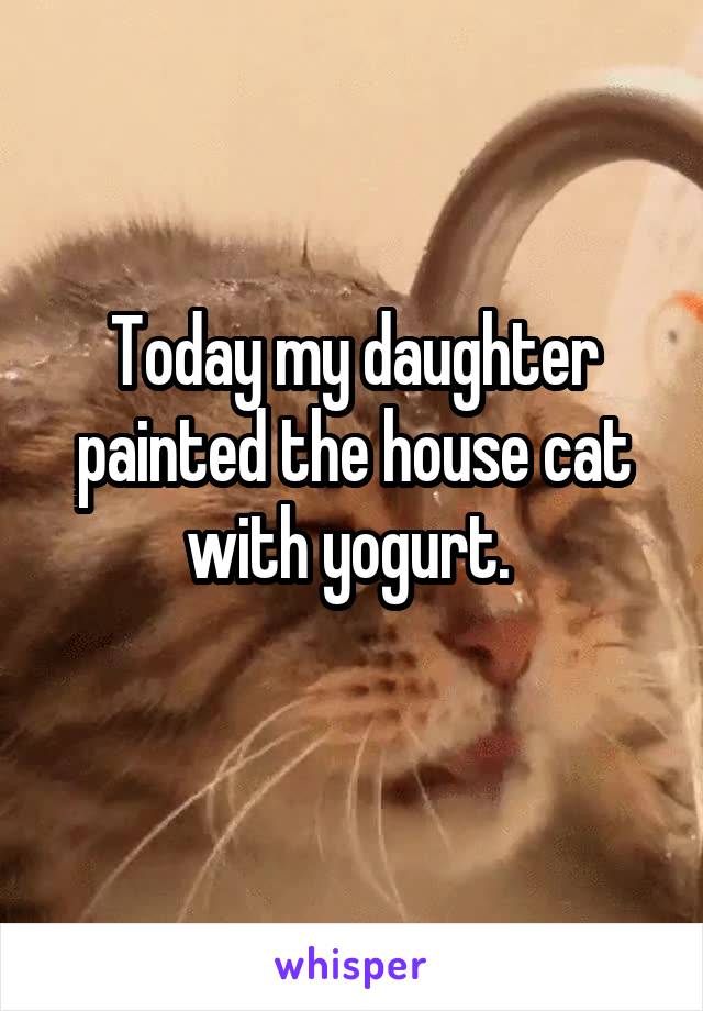 Today my daughter painted the house cat with yogurt. 
