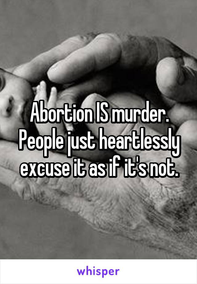 Abortion IS murder. People just heartlessly excuse it as if it's not.