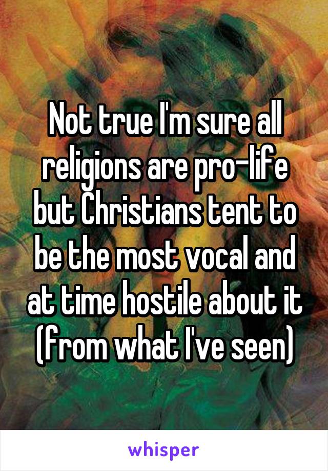 Not true I'm sure all religions are pro-life but Christians tent to be the most vocal and at time hostile about it (from what I've seen)