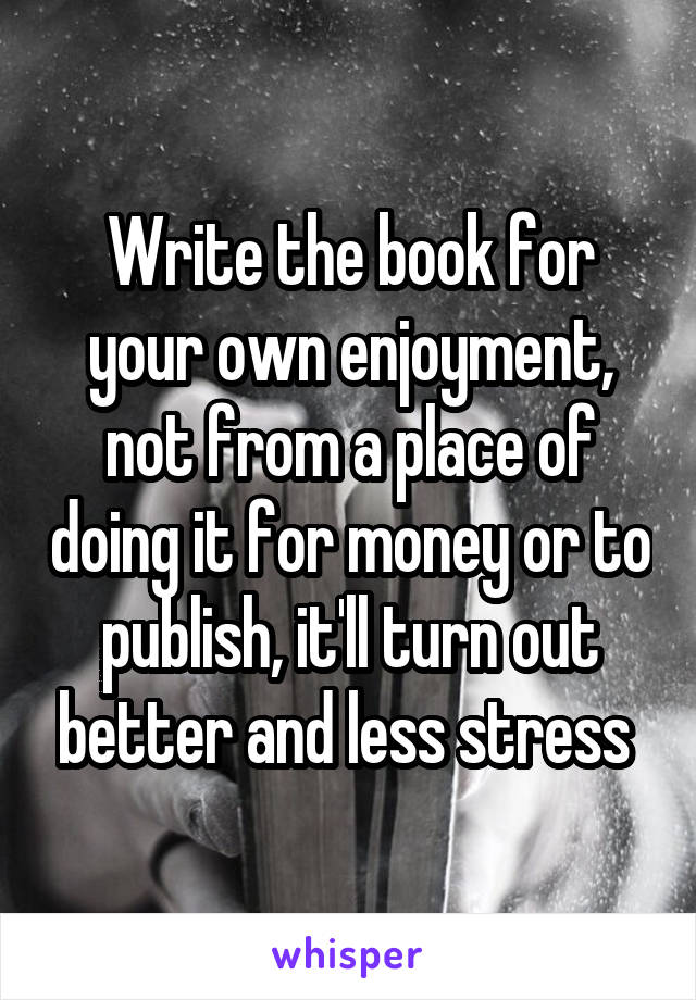 Write the book for your own enjoyment, not from a place of doing it for money or to publish, it'll turn out better and less stress 