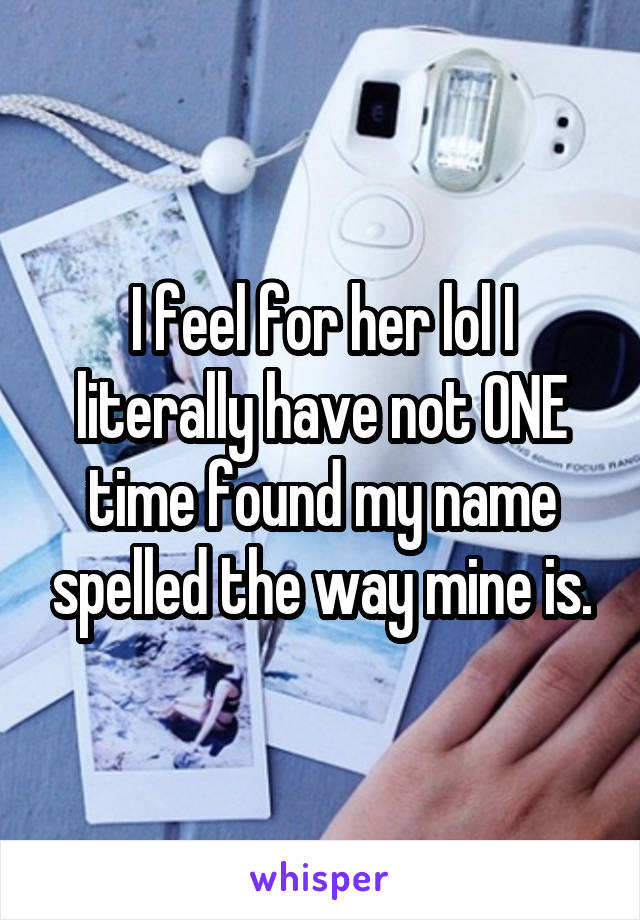 I feel for her lol I literally have not ONE time found my name spelled the way mine is.