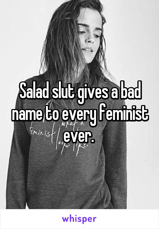 Salad slut gives a bad name to every feminist ever. 