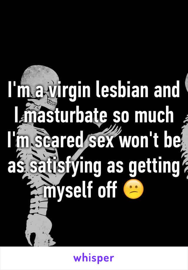 I'm a virgin lesbian and I masturbate so much I'm scared sex won't be as satisfying as getting myself off 😕