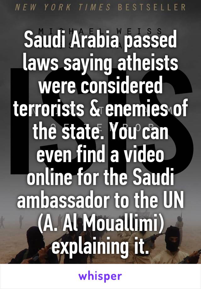 Saudi Arabia passed laws saying atheists were considered terrorists & enemies of the state. You can even find a video online for the Saudi ambassador to the UN (A. Al Mouallimi) explaining it.