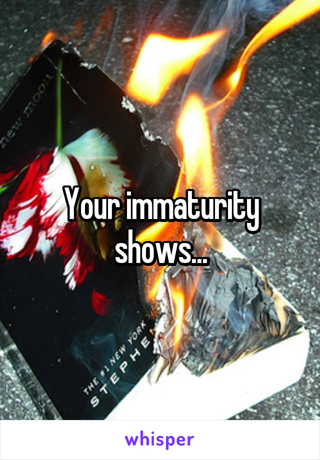 Your immaturity shows...