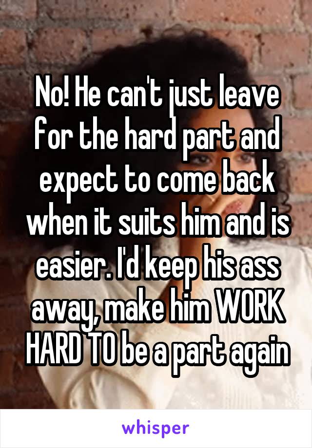 No! He can't just leave for the hard part and expect to come back when it suits him and is easier. I'd keep his ass away, make him WORK HARD TO be a part again