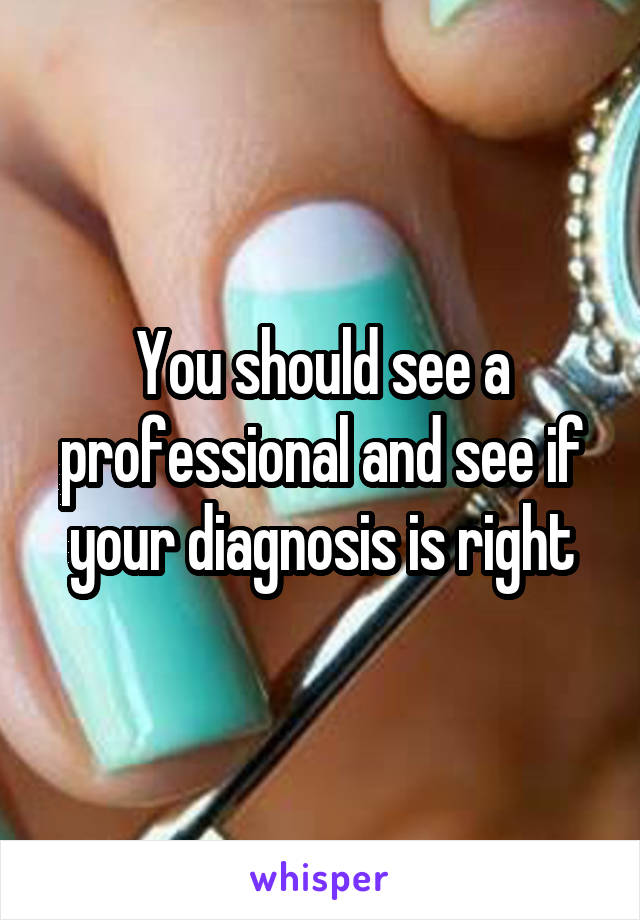 You should see a professional and see if your diagnosis is right