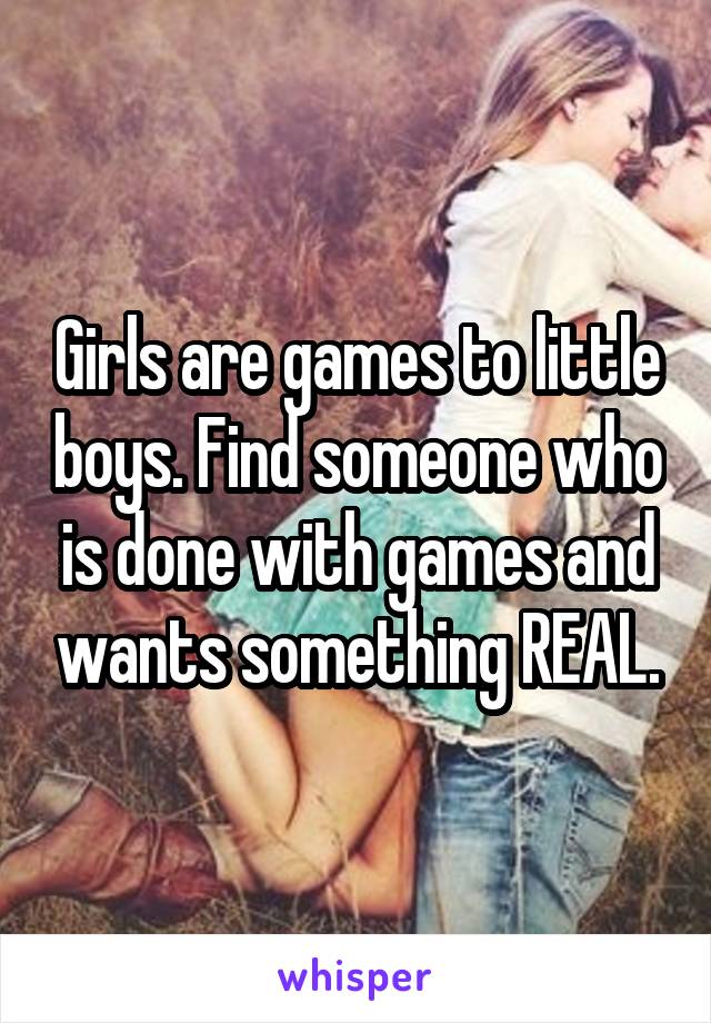 Girls are games to little boys. Find someone who is done with games and wants something REAL.