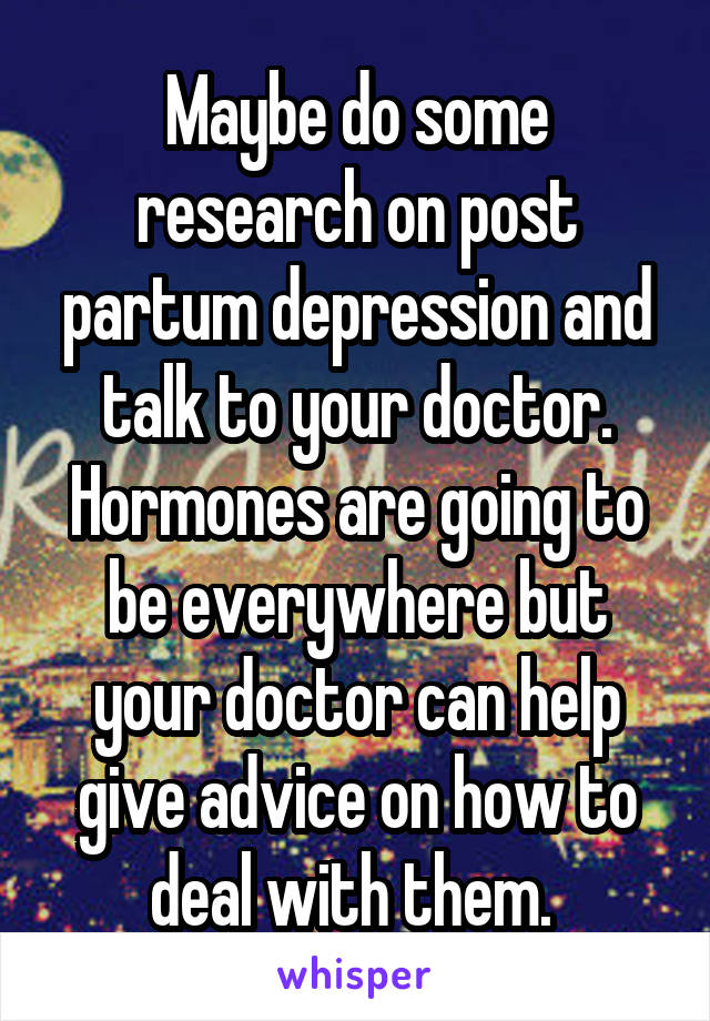 Maybe do some research on post partum depression and talk to your doctor. Hormones are going to be everywhere but your doctor can help give advice on how to deal with them. 