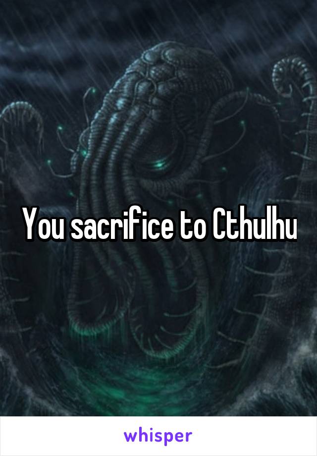 You sacrifice to Cthulhu