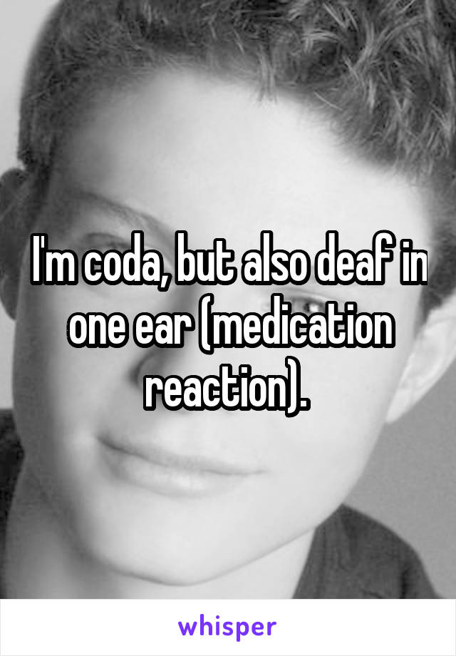 I'm coda, but also deaf in one ear (medication reaction). 