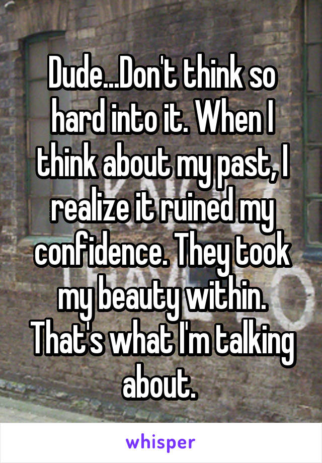 Dude...Don't think so hard into it. When I think about my past, I realize it ruined my confidence. They took my beauty within. That's what I'm talking about. 