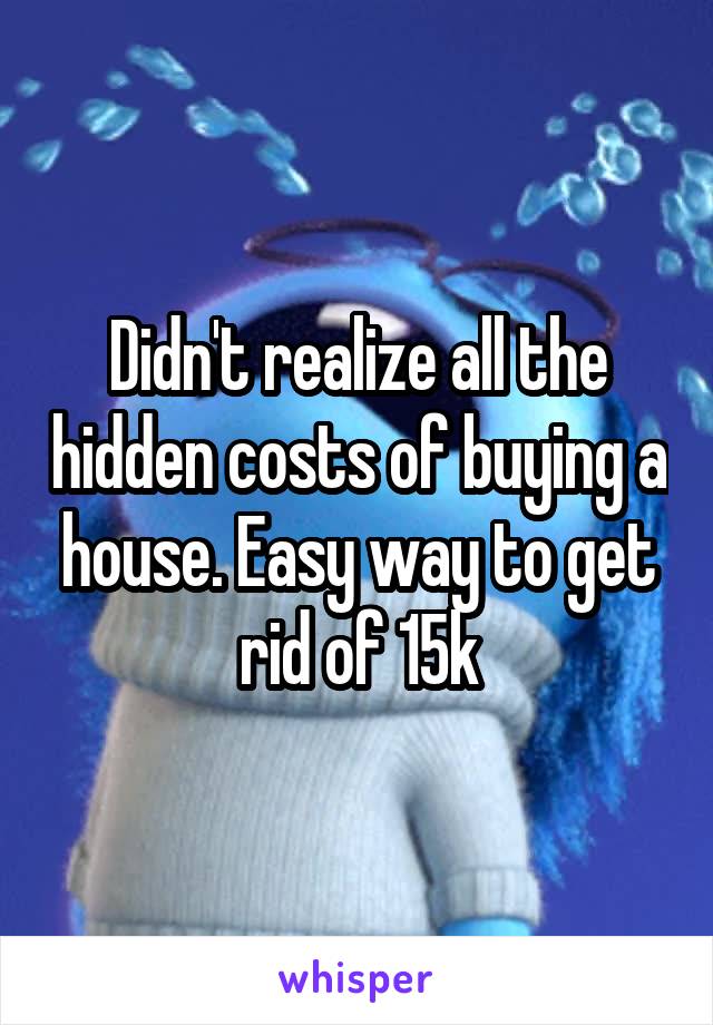 Didn't realize all the hidden costs of buying a house. Easy way to get rid of 15k