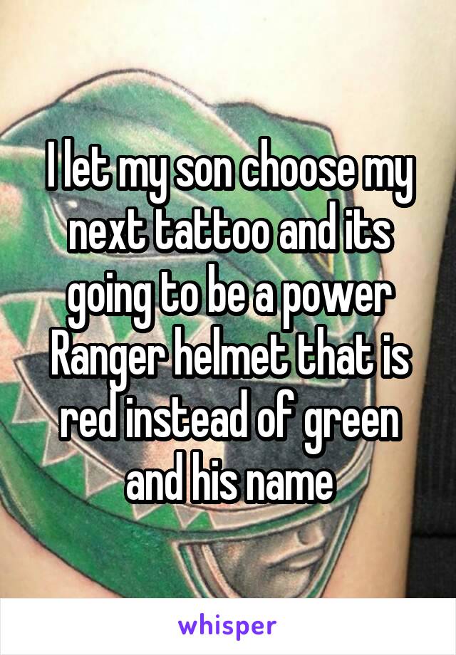 I let my son choose my next tattoo and its going to be a power Ranger helmet that is red instead of green and his name