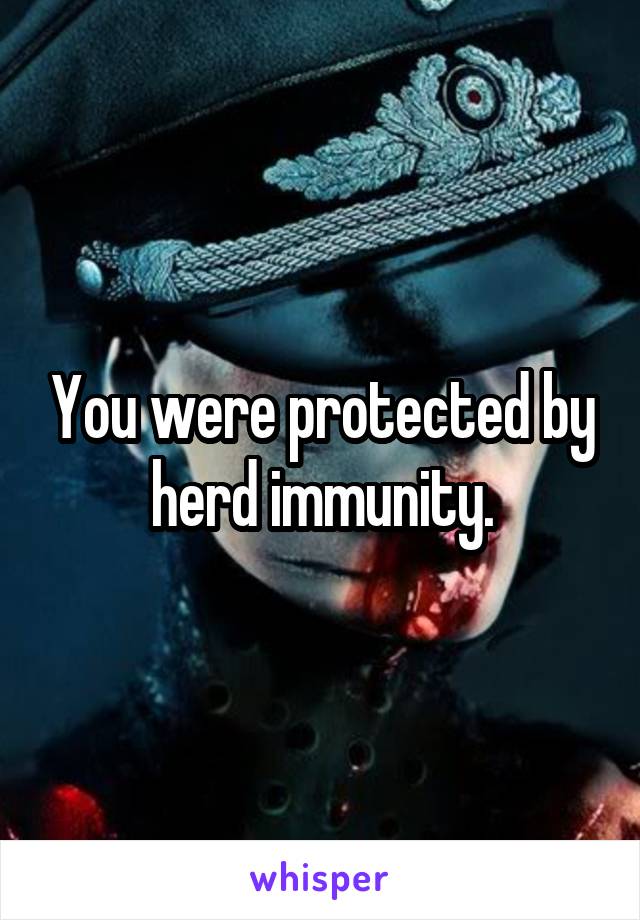 You were protected by herd immunity.