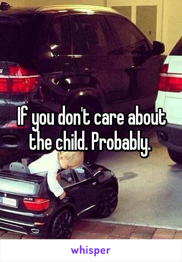 If you don't care about the child. Probably. 