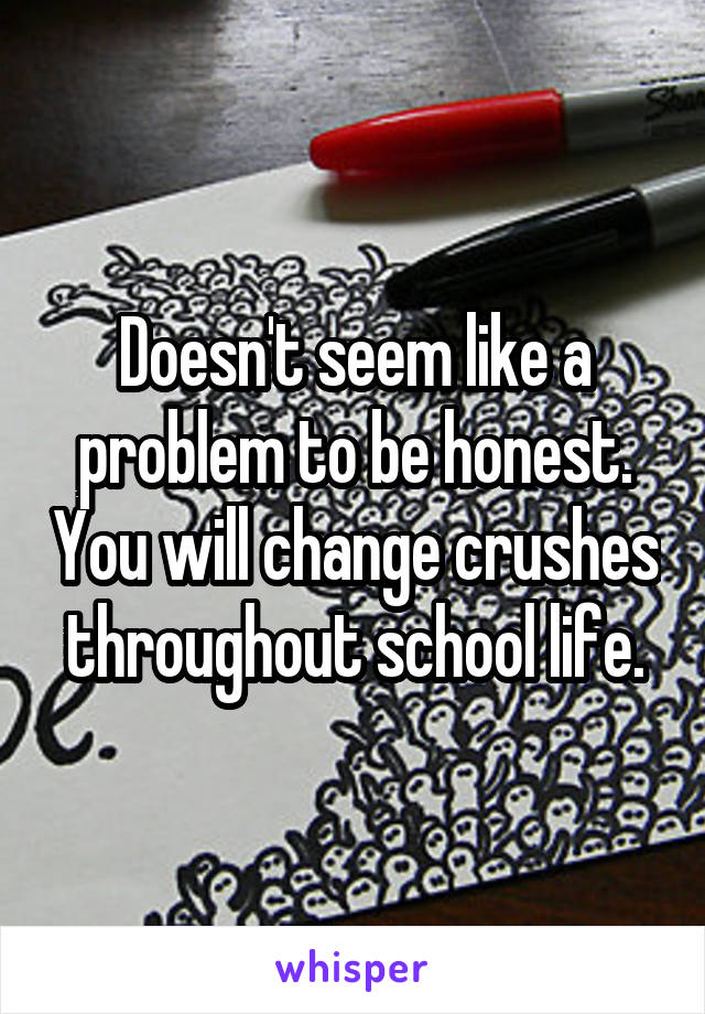 Doesn't seem like a problem to be honest. You will change crushes throughout school life.