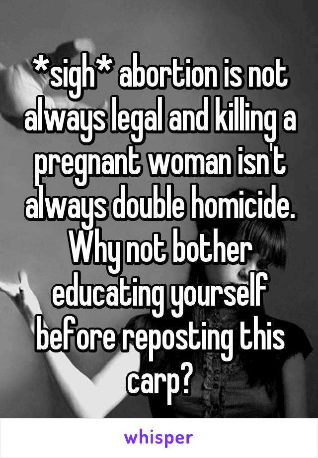 *sigh* abortion is not always legal and killing a pregnant woman isn't always double homicide. Why not bother educating yourself before reposting this carp?