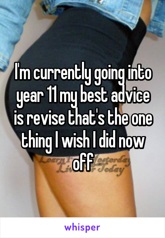 I'm currently going into year 11 my best advice is revise that's the one thing I wish I did now off