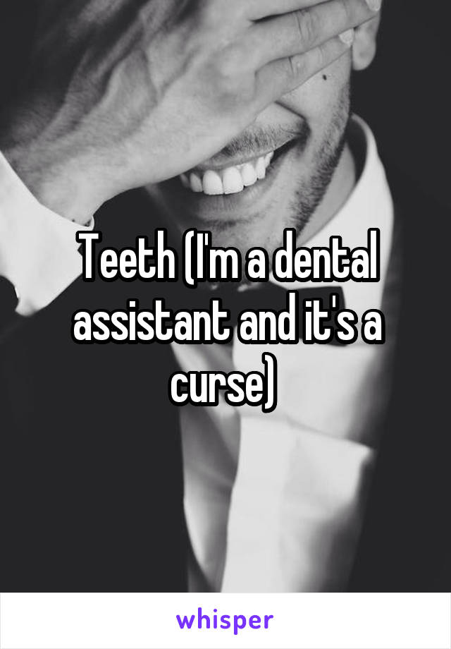 Teeth (I'm a dental assistant and it's a curse) 