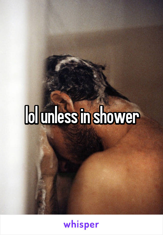 lol unless in shower