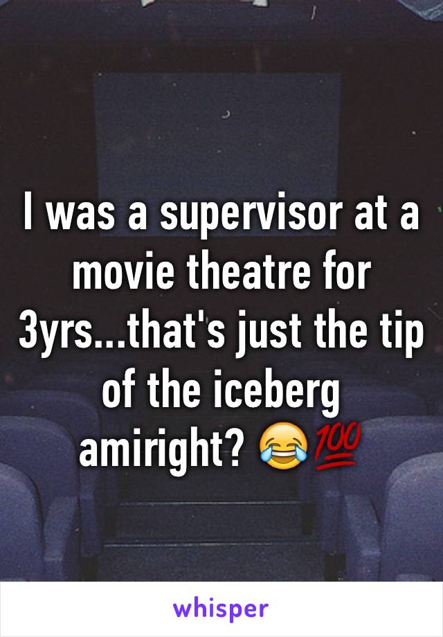 I was a supervisor at a movie theatre for 3yrs...that's just the tip of the iceberg amiright? 😂💯