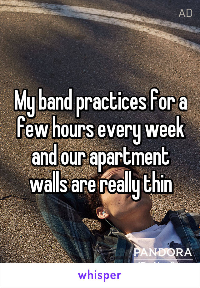 My band practices for a few hours every week and our apartment walls are really thin