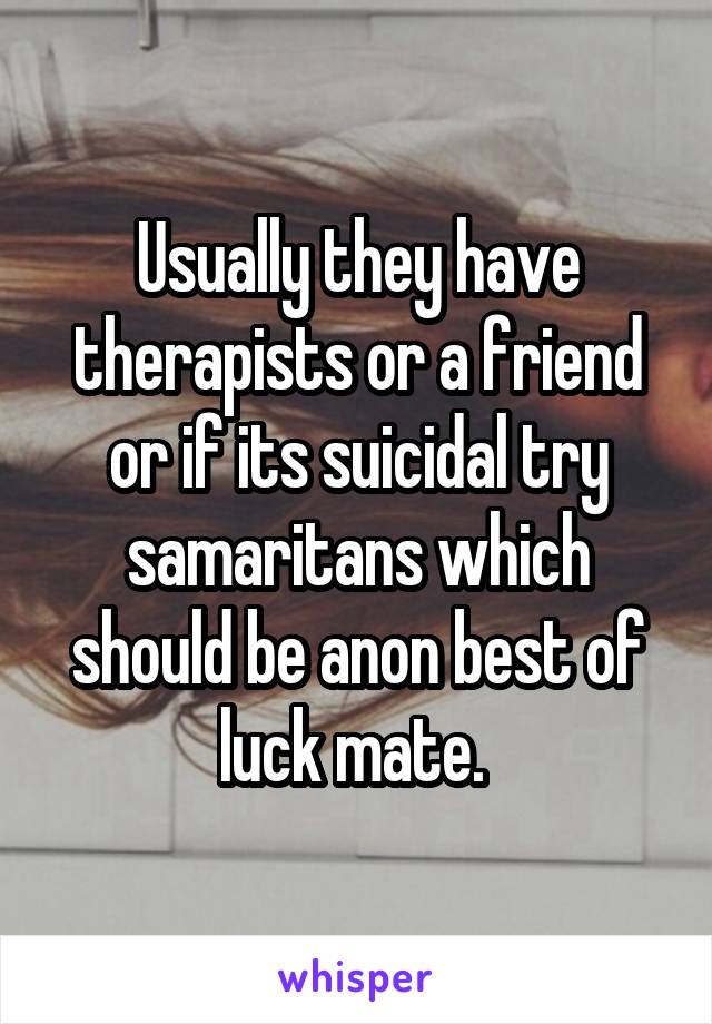 Usually they have therapists or a friend or if its suicidal try samaritans which should be anon best of luck mate. 